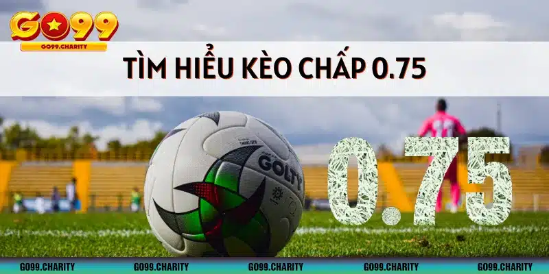 Kèo chấp 0.75 là gì? Chơi kèo chấp nửa một hiệu quả tại Go99